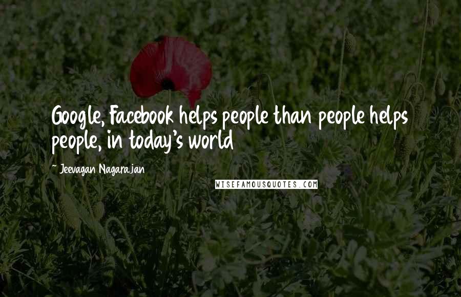 Jeevagan Nagarajan Quotes: Google, Facebook helps people than people helps people, in today's world