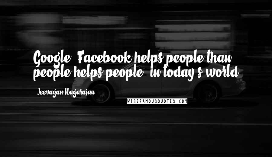 Jeevagan Nagarajan Quotes: Google, Facebook helps people than people helps people, in today's world