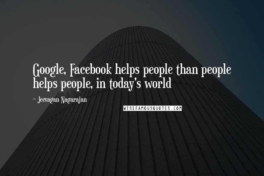 Jeevagan Nagarajan Quotes: Google, Facebook helps people than people helps people, in today's world