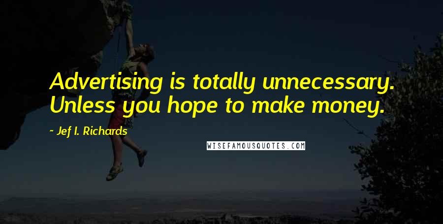 Jef I. Richards Quotes: Advertising is totally unnecessary. Unless you hope to make money.