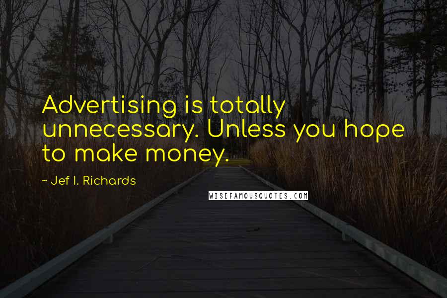 Jef I. Richards Quotes: Advertising is totally unnecessary. Unless you hope to make money.