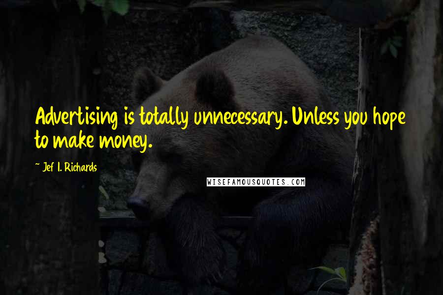 Jef I. Richards Quotes: Advertising is totally unnecessary. Unless you hope to make money.