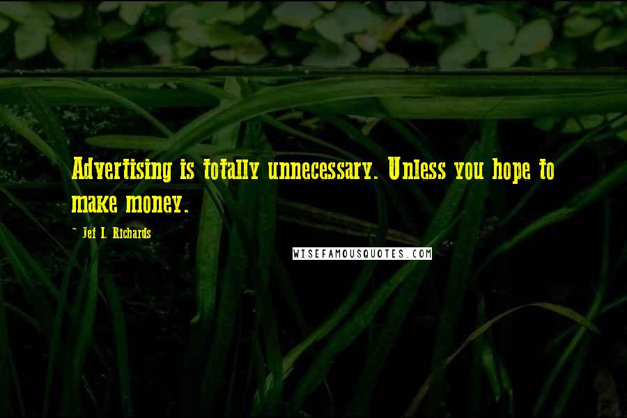 Jef I. Richards Quotes: Advertising is totally unnecessary. Unless you hope to make money.