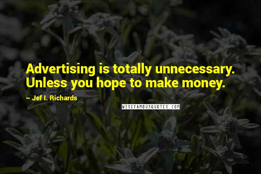 Jef I. Richards Quotes: Advertising is totally unnecessary. Unless you hope to make money.