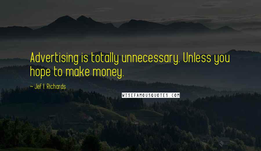 Jef I. Richards Quotes: Advertising is totally unnecessary. Unless you hope to make money.