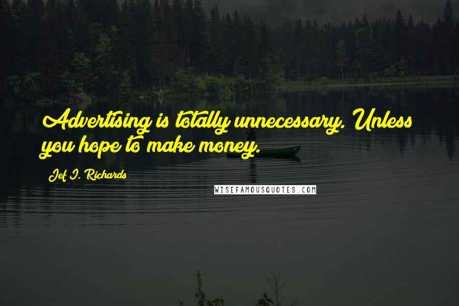 Jef I. Richards Quotes: Advertising is totally unnecessary. Unless you hope to make money.