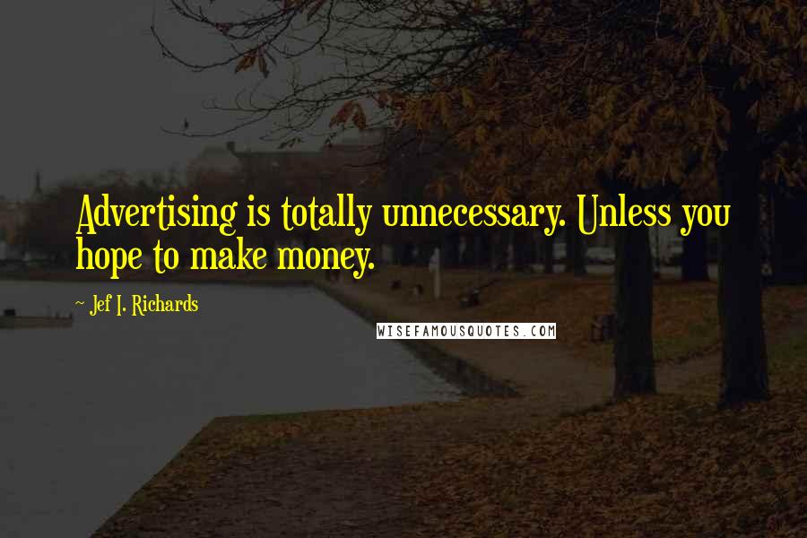 Jef I. Richards Quotes: Advertising is totally unnecessary. Unless you hope to make money.
