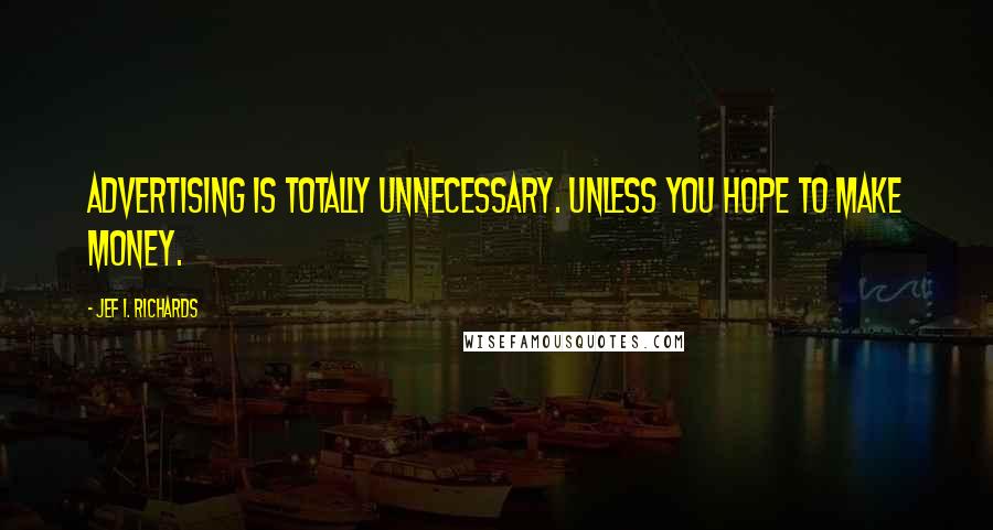 Jef I. Richards Quotes: Advertising is totally unnecessary. Unless you hope to make money.