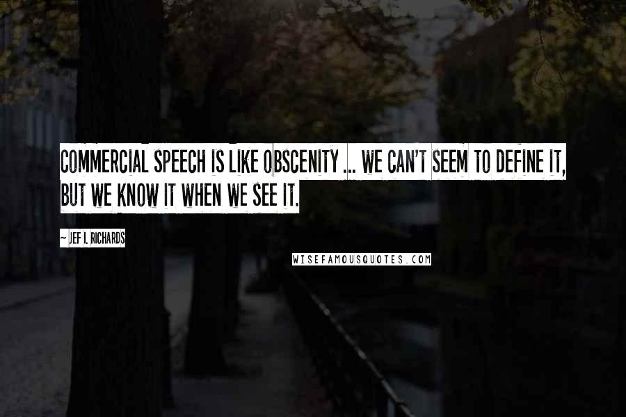 Jef I. Richards Quotes: Commercial speech is like obscenity ... we can't seem to define it, but we know it when we see it.
