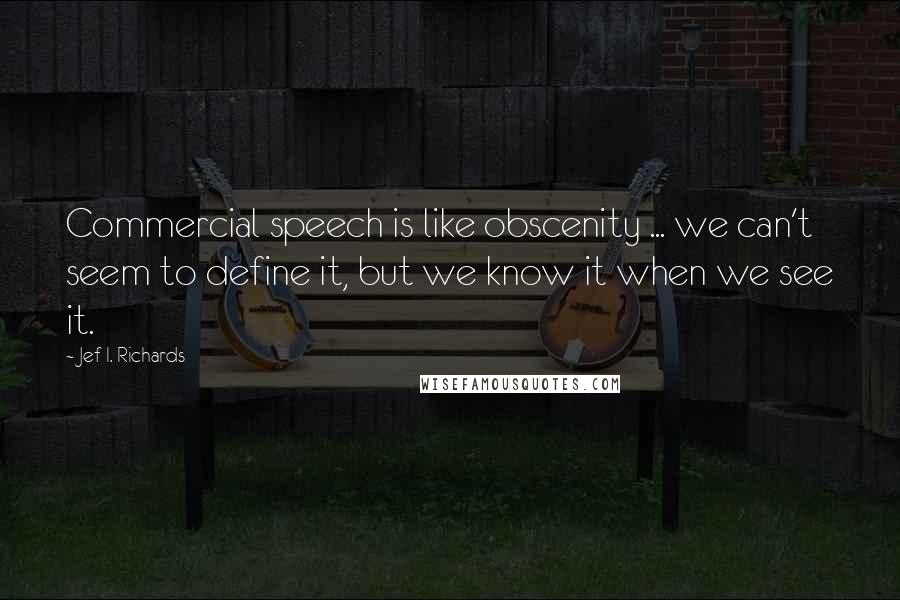 Jef I. Richards Quotes: Commercial speech is like obscenity ... we can't seem to define it, but we know it when we see it.