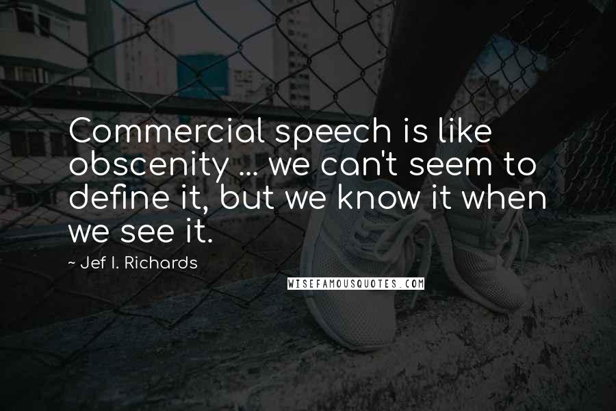 Jef I. Richards Quotes: Commercial speech is like obscenity ... we can't seem to define it, but we know it when we see it.