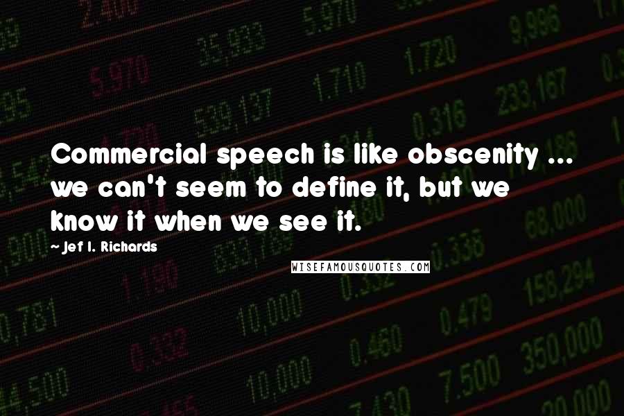 Jef I. Richards Quotes: Commercial speech is like obscenity ... we can't seem to define it, but we know it when we see it.