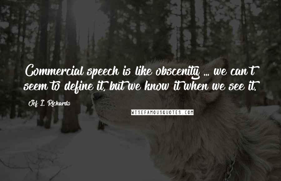 Jef I. Richards Quotes: Commercial speech is like obscenity ... we can't seem to define it, but we know it when we see it.