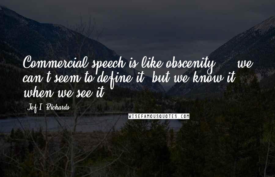 Jef I. Richards Quotes: Commercial speech is like obscenity ... we can't seem to define it, but we know it when we see it.