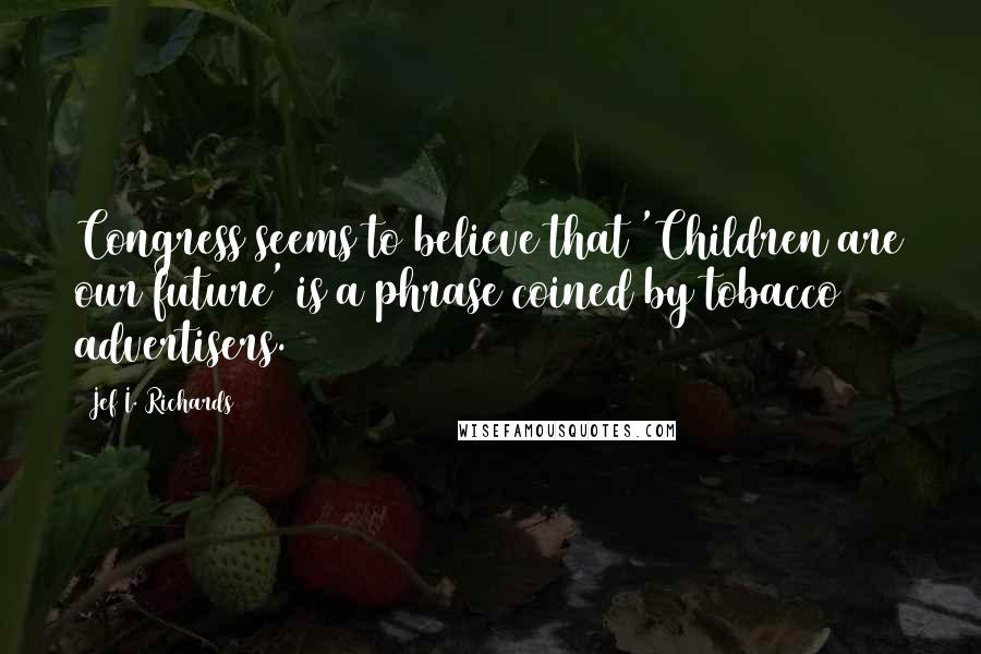 Jef I. Richards Quotes: Congress seems to believe that 'Children are our future' is a phrase coined by tobacco advertisers.