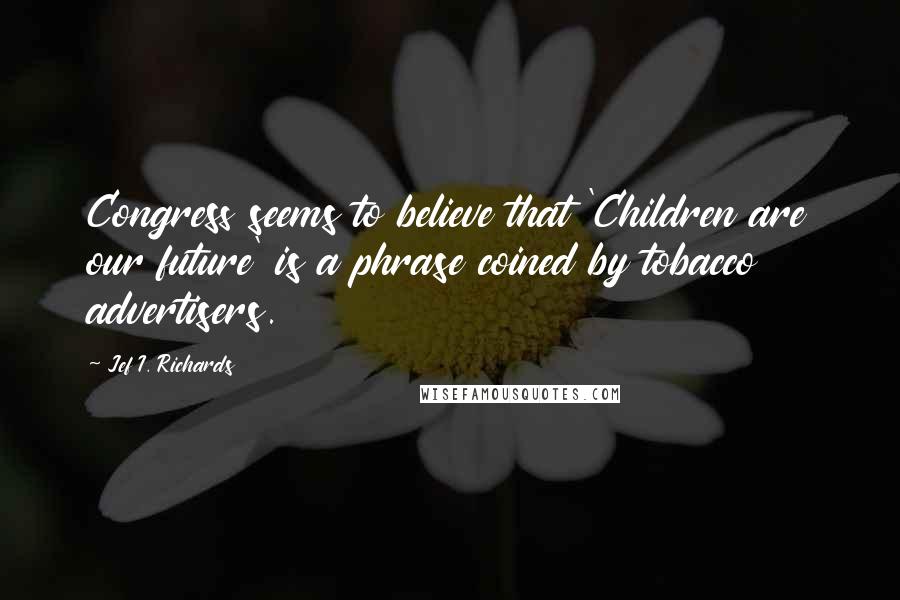 Jef I. Richards Quotes: Congress seems to believe that 'Children are our future' is a phrase coined by tobacco advertisers.