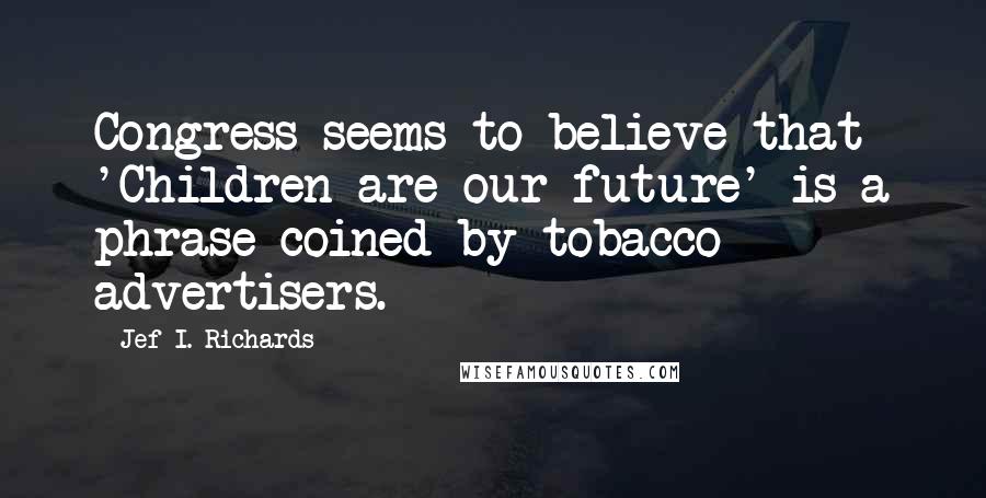 Jef I. Richards Quotes: Congress seems to believe that 'Children are our future' is a phrase coined by tobacco advertisers.