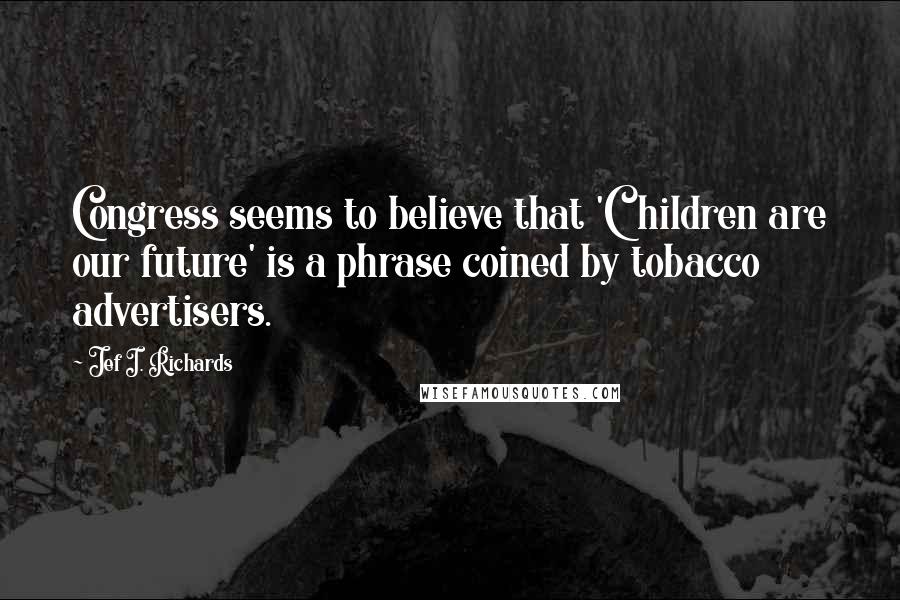 Jef I. Richards Quotes: Congress seems to believe that 'Children are our future' is a phrase coined by tobacco advertisers.