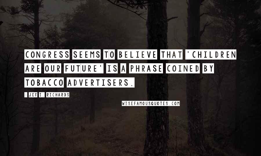 Jef I. Richards Quotes: Congress seems to believe that 'Children are our future' is a phrase coined by tobacco advertisers.