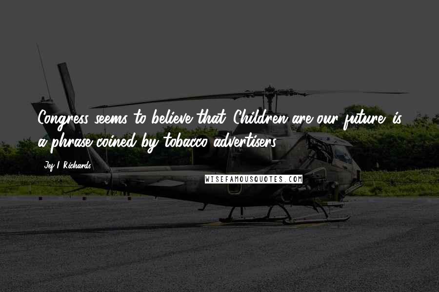 Jef I. Richards Quotes: Congress seems to believe that 'Children are our future' is a phrase coined by tobacco advertisers.