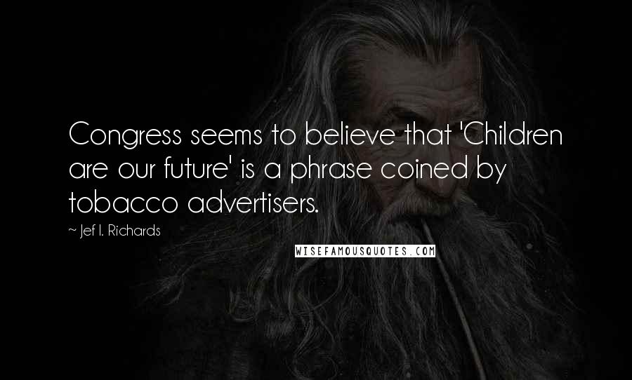 Jef I. Richards Quotes: Congress seems to believe that 'Children are our future' is a phrase coined by tobacco advertisers.