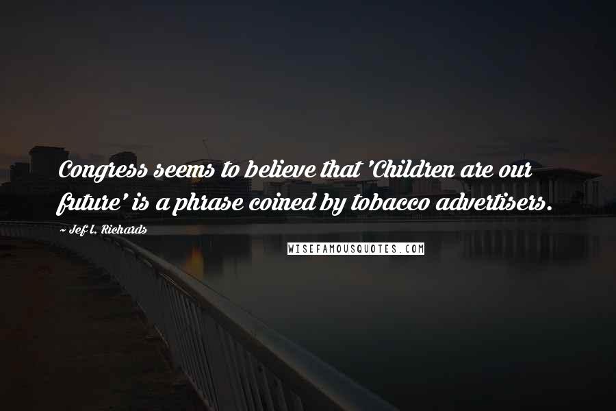 Jef I. Richards Quotes: Congress seems to believe that 'Children are our future' is a phrase coined by tobacco advertisers.