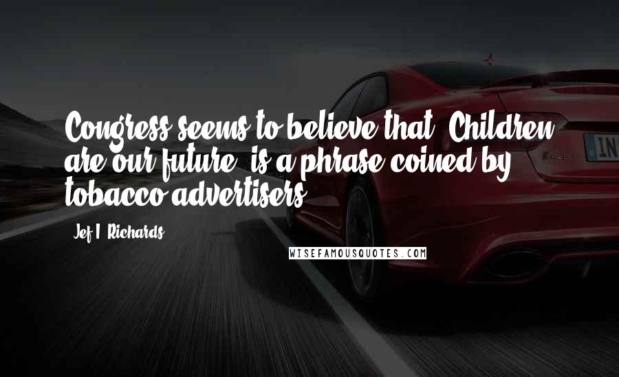 Jef I. Richards Quotes: Congress seems to believe that 'Children are our future' is a phrase coined by tobacco advertisers.