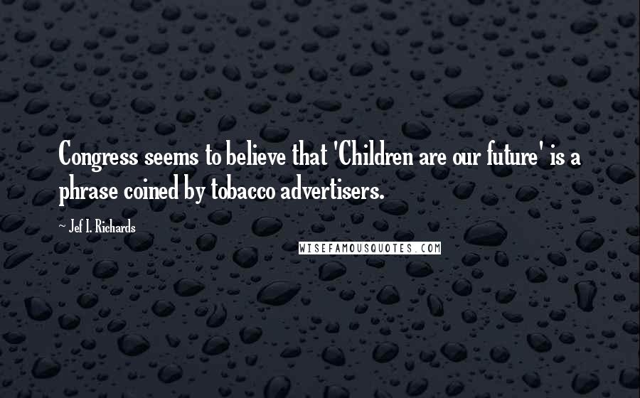 Jef I. Richards Quotes: Congress seems to believe that 'Children are our future' is a phrase coined by tobacco advertisers.