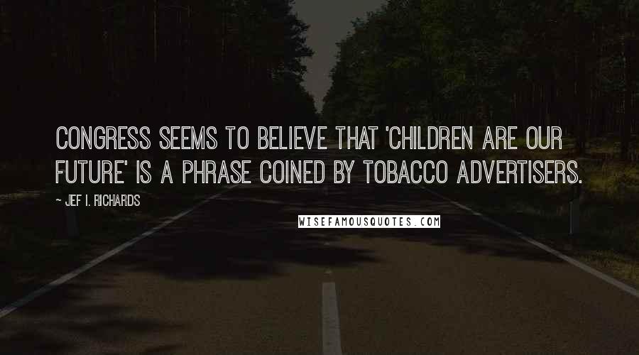 Jef I. Richards Quotes: Congress seems to believe that 'Children are our future' is a phrase coined by tobacco advertisers.
