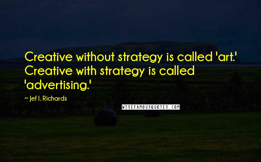 Jef I. Richards Quotes: Creative without strategy is called 'art.' Creative with strategy is called 'advertising.'