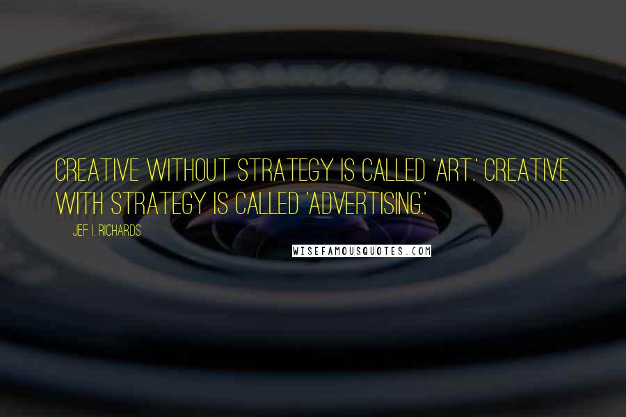 Jef I. Richards Quotes: Creative without strategy is called 'art.' Creative with strategy is called 'advertising.'