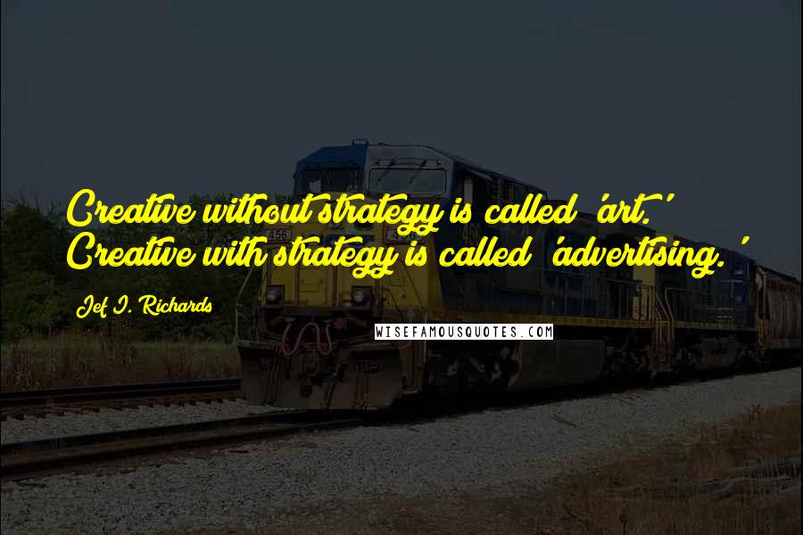 Jef I. Richards Quotes: Creative without strategy is called 'art.' Creative with strategy is called 'advertising.'