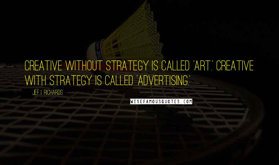 Jef I. Richards Quotes: Creative without strategy is called 'art.' Creative with strategy is called 'advertising.'