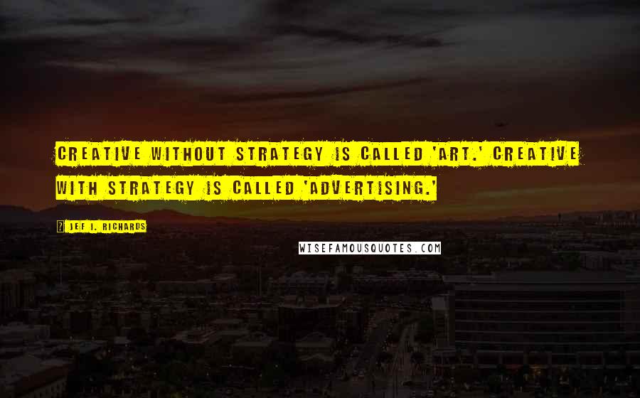 Jef I. Richards Quotes: Creative without strategy is called 'art.' Creative with strategy is called 'advertising.'