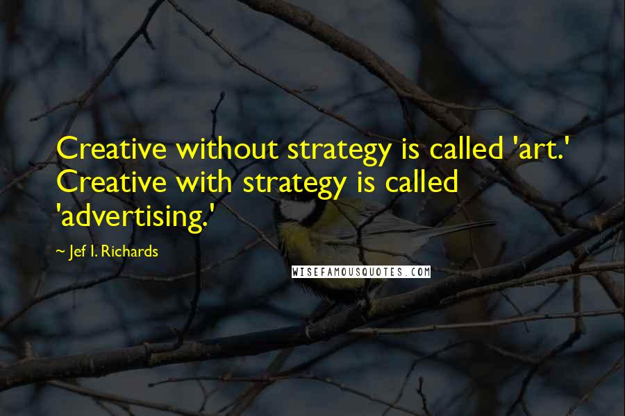 Jef I. Richards Quotes: Creative without strategy is called 'art.' Creative with strategy is called 'advertising.'