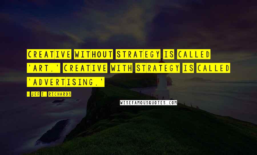 Jef I. Richards Quotes: Creative without strategy is called 'art.' Creative with strategy is called 'advertising.'