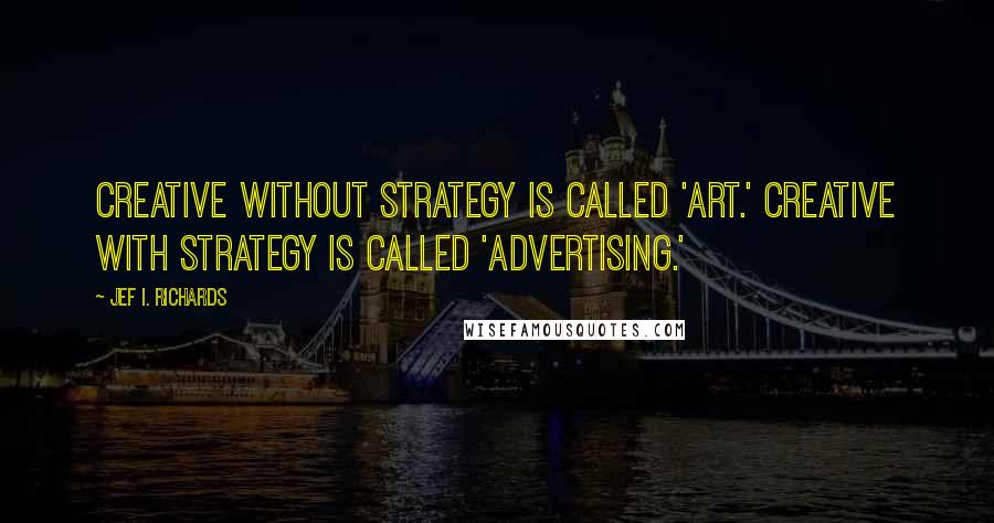 Jef I. Richards Quotes: Creative without strategy is called 'art.' Creative with strategy is called 'advertising.'