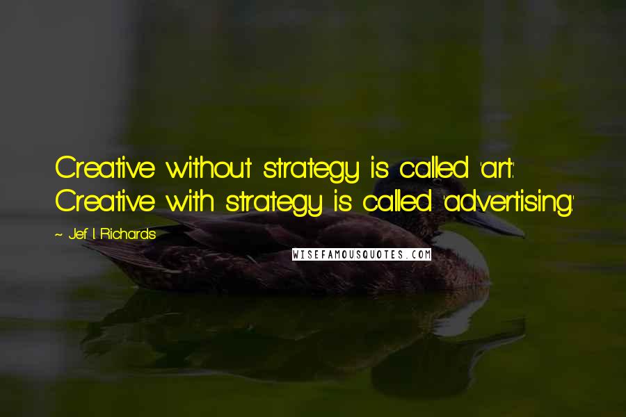 Jef I. Richards Quotes: Creative without strategy is called 'art.' Creative with strategy is called 'advertising.'