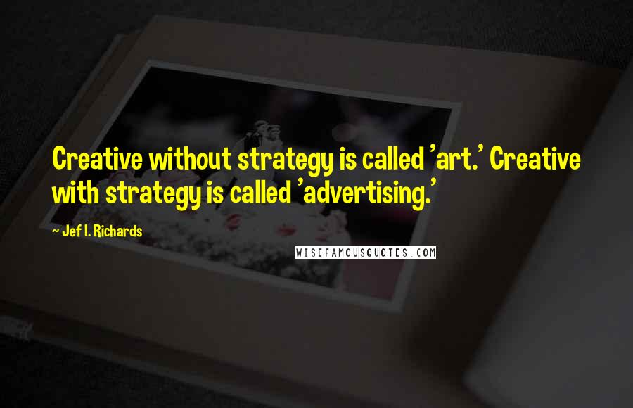 Jef I. Richards Quotes: Creative without strategy is called 'art.' Creative with strategy is called 'advertising.'