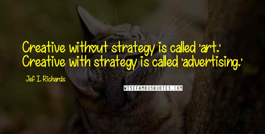 Jef I. Richards Quotes: Creative without strategy is called 'art.' Creative with strategy is called 'advertising.'