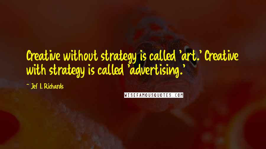 Jef I. Richards Quotes: Creative without strategy is called 'art.' Creative with strategy is called 'advertising.'