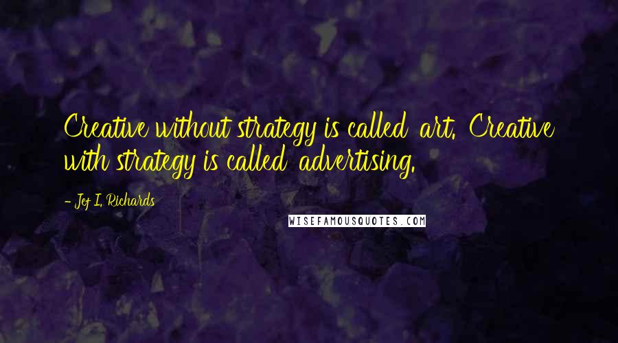 Jef I. Richards Quotes: Creative without strategy is called 'art.' Creative with strategy is called 'advertising.'