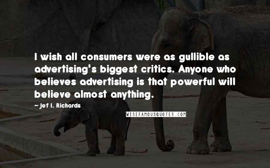Jef I. Richards Quotes: I wish all consumers were as gullible as advertising's biggest critics. Anyone who believes advertising is that powerful will believe almost anything.