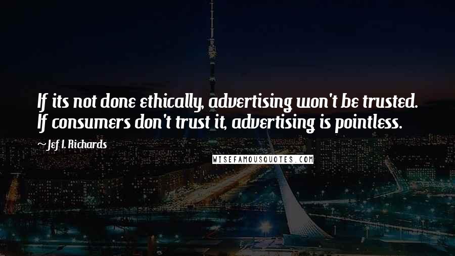 Jef I. Richards Quotes: If its not done ethically, advertising won't be trusted. If consumers don't trust it, advertising is pointless.