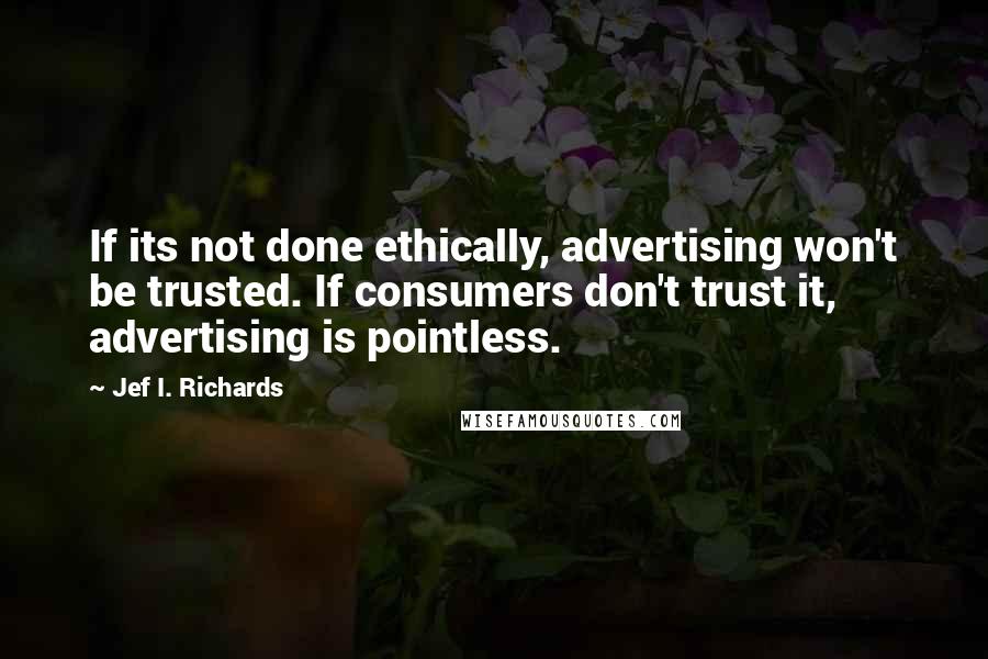 Jef I. Richards Quotes: If its not done ethically, advertising won't be trusted. If consumers don't trust it, advertising is pointless.