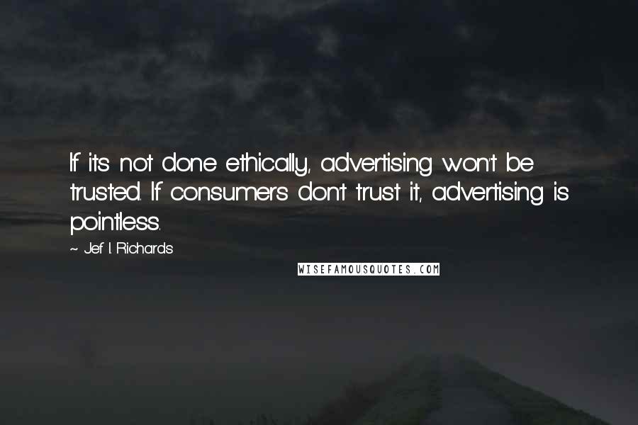 Jef I. Richards Quotes: If its not done ethically, advertising won't be trusted. If consumers don't trust it, advertising is pointless.