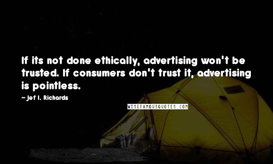 Jef I. Richards Quotes: If its not done ethically, advertising won't be trusted. If consumers don't trust it, advertising is pointless.