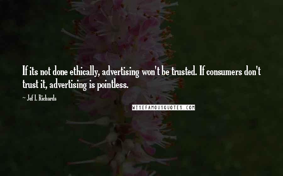 Jef I. Richards Quotes: If its not done ethically, advertising won't be trusted. If consumers don't trust it, advertising is pointless.