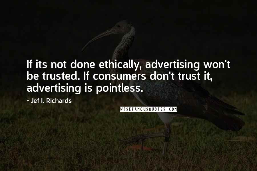 Jef I. Richards Quotes: If its not done ethically, advertising won't be trusted. If consumers don't trust it, advertising is pointless.