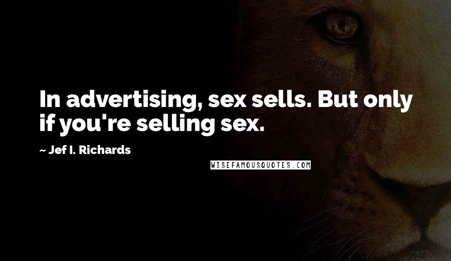 Jef I. Richards Quotes: In advertising, sex sells. But only if you're selling sex.